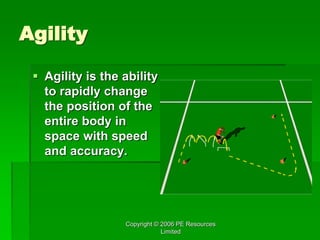 Copyright © 2006 PE Resources
Limited
Agility
 Agility is the ability
to rapidly change
the position of the
entire body in
space with speed
and accuracy.
 