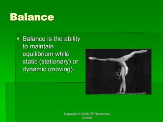 Copyright © 2006 PE Resources
Limited
Balance
 Balance is the ability
to maintain
equilibrium while
static (stationary) or
dynamic (moving).
 