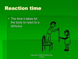Copyright © 2006 PE Resources
Limited
Reaction time
 The time it takes for
the body to react to a
stimulus.
 
