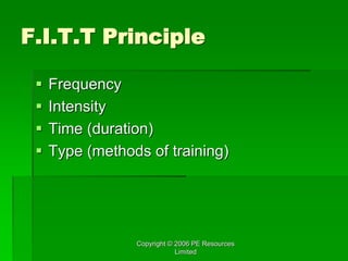 Copyright © 2006 PE Resources
Limited
F.I.T.T Principle
 Frequency
 Intensity
 Time (duration)
 Type (methods of training)
 