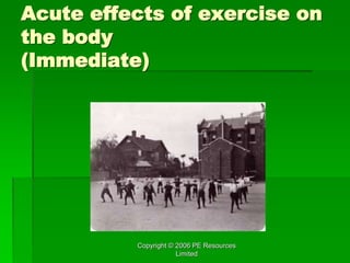 Copyright © 2006 PE Resources
Limited
Acute effects of exercise on
the body
(Immediate)
 