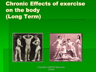 Copyright © 2006 PE Resources
Limited
Chronic Effects of exercise
on the body
(Long Term)
 