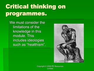 Copyright © 2006 PE Resources
Limited
Critical thinking on
programmes.
We must consider the
limitations of the
knowledge in this
module. This
includes ideologies
such as “healthism”.
 