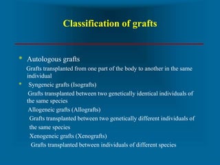 Classification of grafts
* Autologous grafts
Grafts transplanted from one part of the body to another in the same
individu...