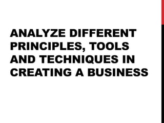 ANALYZE DIFFERENT
PRINCIPLES, TOOLS
AND TECHNIQUES IN
CREATING A BUSINESS
 
