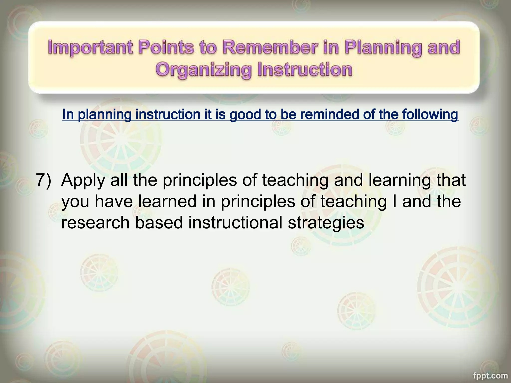 In planning instruction it is good to be reminded of the following
7) Apply all the principles of teaching and learning that
you have learned in principles of teaching I and the
research based instructional strategies
 