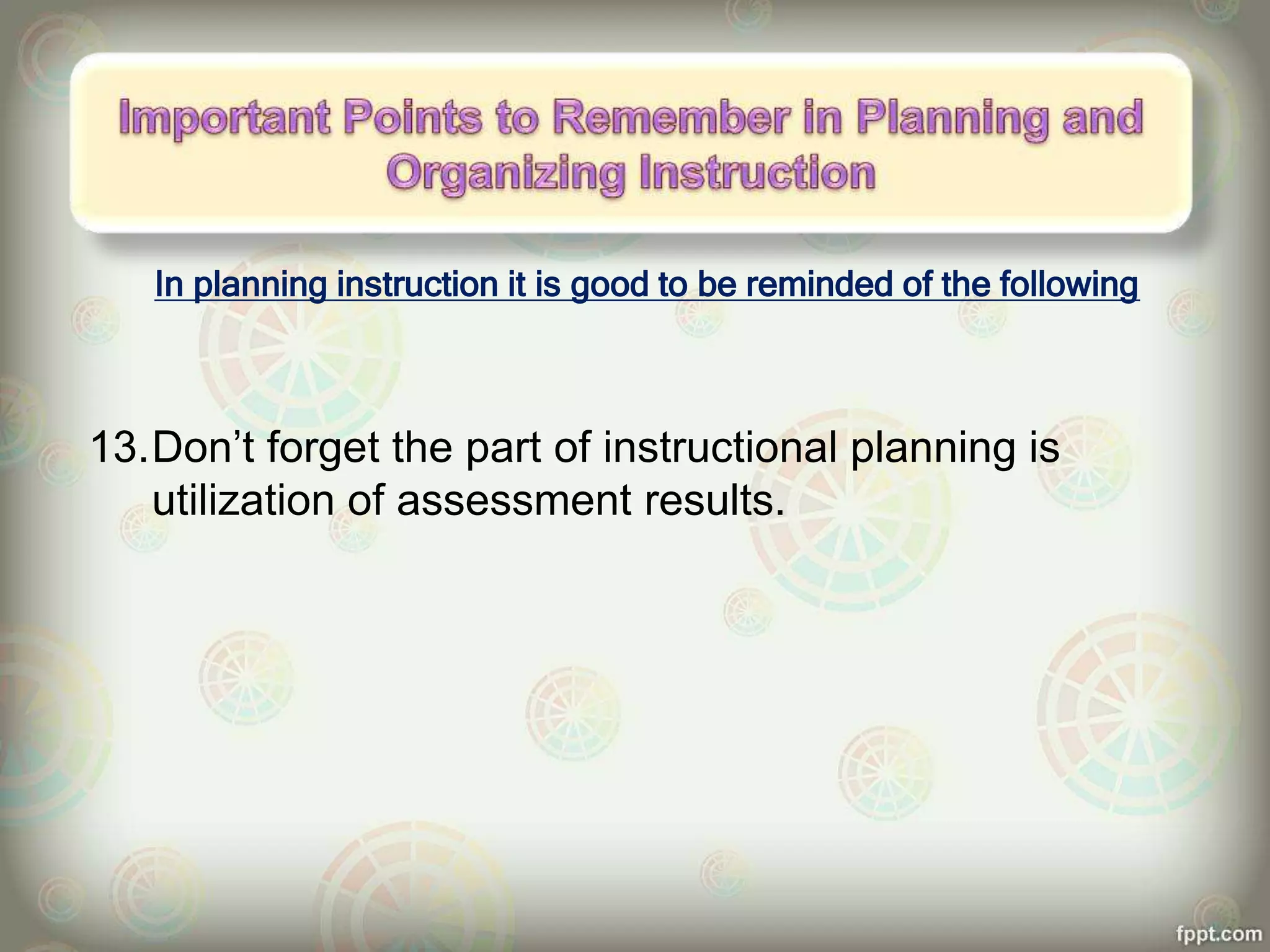 In planning instruction it is good to be reminded of the following
13.Don’t forget the part of instructional planning is
utilization of assessment results.
 