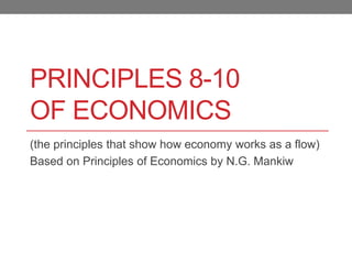 PRINCIPLES 8-10
OF ECONOMICS
(the principles that show how economy works as a flow)
Based on Principles of Economics by N.G. Mankiw
 