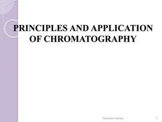 PRINCIPLES AND APPLICATION
OF CHROMATOGRAPHY
Asheesh Pandey 1
 