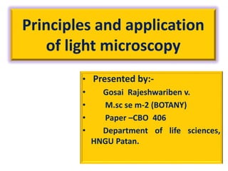 Principles and application
of light microscopy
• Presented by:-
• Gosai Rajeshwariben v.
• M.sc se m-2 (BOTANY)
• Paper –CBO 406
• Department of life sciences,
HNGU Patan.
 