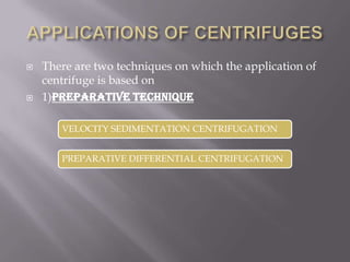 



There are two techniques on which the application of
centrifuge is based on
1)preparative technique
VELOCITY SEDIMENTATION CENTRIFUGATION
PREPARATIVE DIFFERENTIAL CENTRIFUGATION

 