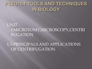 UNIT
I:MICROTOMY,MICROSCOPY,CENTRI
FUGATION
1.3-PRINCIPALS AND APPLICATIONS
OF CENTRIFUGATION

 
