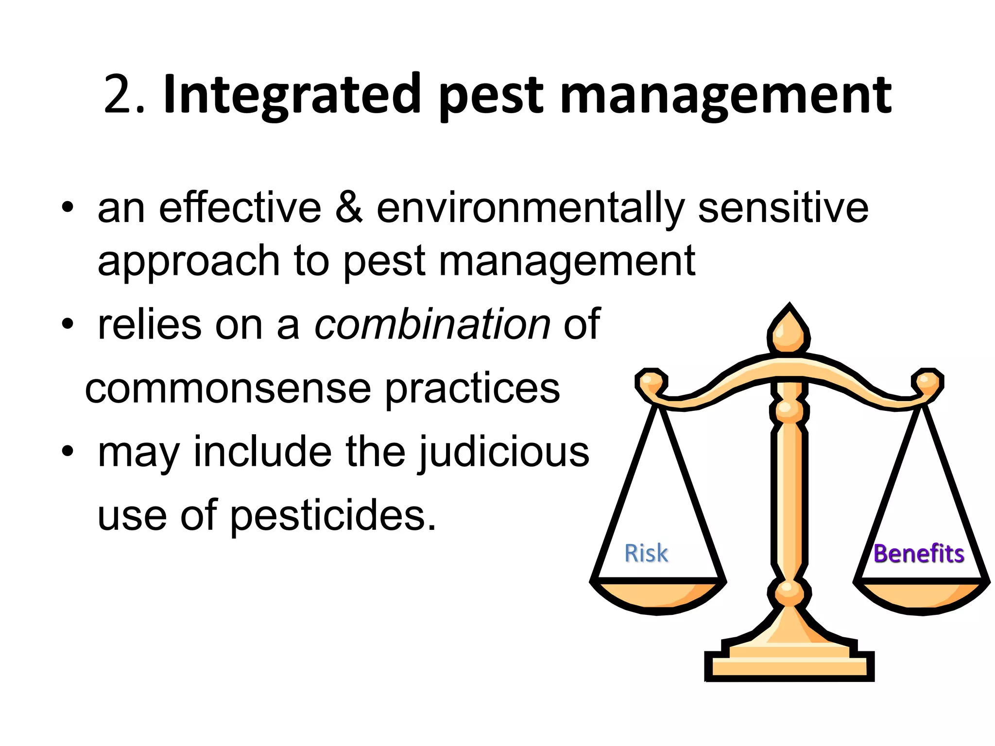 2. Integrated pest management
• an effective & environmentally sensitive
approach to pest management
• relies on a combination of
commonsense practices
• may include the judicious
use of pesticides.
Risk Benefits
 