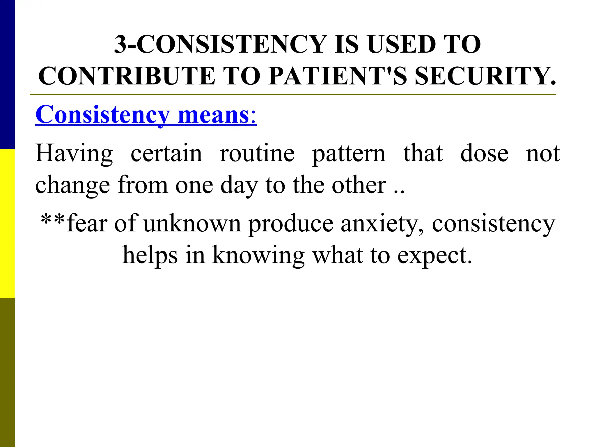 3-CONSISTENCY IS USED TO
CONTRIBUTE TO PATIENT'S SECURITY.
Consistency means:
Having certain routine pattern that dose not
change from one day to the other ..
**fear of unknown produce anxiety, consistency
helps in knowing what to expect.
 