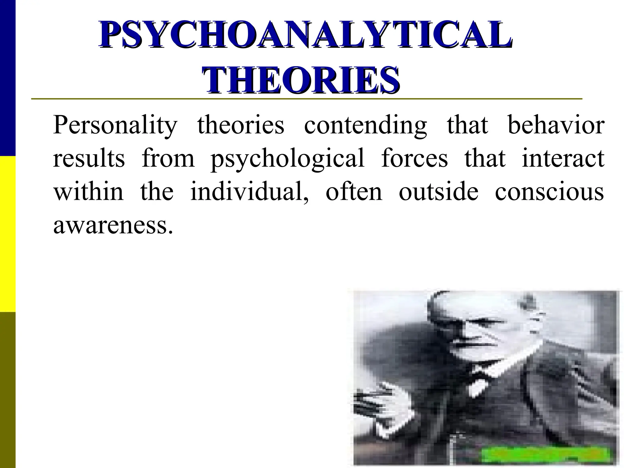 PSYCHOANALYTICAL
PSYCHOANALYTICAL
THEORIES
THEORIES
Personality theories contending that behavior
results from psychological forces that interact
within the individual, often outside conscious
awareness.
 