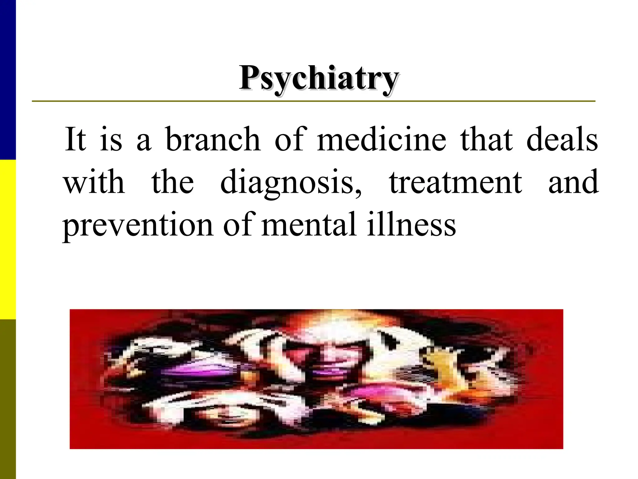Psychiatry
Psychiatry
It is a branch of medicine that deals
with the diagnosis, treatment and
prevention of mental illness
 