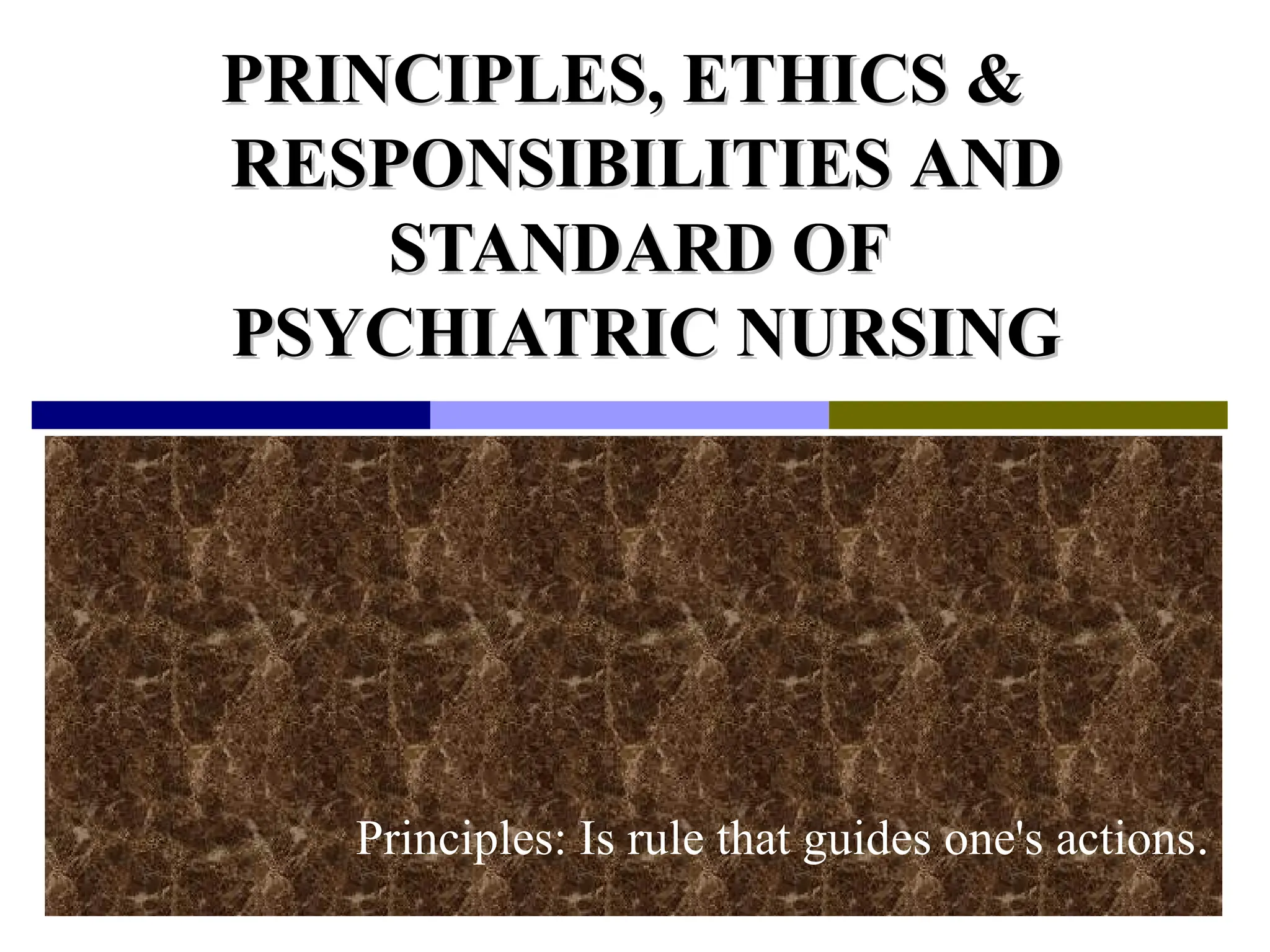 PRINCIPLES,
PRINCIPLES, ETHICS &
ETHICS &
RESPONSIBILITIES
RESPONSIBILITIES AND
AND
STANDARD OF
STANDARD OF
PSYCHIATRIC NURSING
PSYCHIATRIC NURSING
Principles: Is rule that guides one's actions.
 