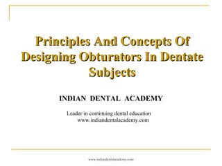 Principles And Concepts OfPrinciples And Concepts Of
Designing Obturators In DentateDesigning Obturators In Dentate
SubjectsSubjects
INDIAN DENTAL ACADEMY
Leader in continuing dental education
www.indiandentalacademy.com
www.indiandentalacademy.com
 