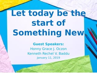 Let today be the
start of
Something New
Guest Speakers:
Honny Grace J. Oczon
Kenneth Rechel V. Baddu
January 11, 2019
Oczon and Baddu
 