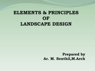 ELEMENTS & PRINCIPLES
OF
LANDSCAPE DESIGN
Prepared by
Ar. M. Senthil,M.Arch
 