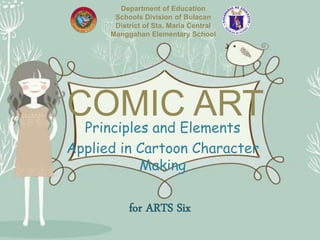 COMIC ARTPrinciples and Elements
Applied in Cartoon Character
Making
Department of Education
Schools Division of Bulacan
District of Sta. Maria Central
Manggahan Elementary School
for ARTS Six
 