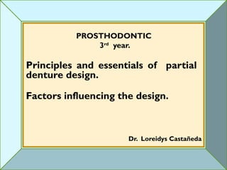 PROSTHODONTIC
              3rd year.

Principles and essentials of partial
denture design.

Factors influencing the design.



                      Dr. Loreidys Castañeda
 