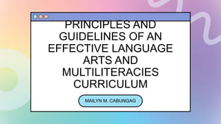 PRINCIPLES AND
GUIDELINES OF AN
EFFECTIVE LANGUAGE
ARTS AND
MULTILITERACIES
CURRICULUM
MAILYN M. CABUNGAG
 