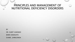 PRINCIPLES AND MANAGEMENT OF
NUTRITIONAL DEFICIENCY DISORDERS
BY
DR. SUMIT GAIKWAD
BAMS GRADUATE
SVAMC ,SHRIGONDA
 