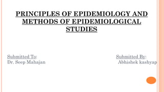 PRINCIPLES OF EPIDEMIOLOGY AND
METHODS OF EPIDEMIOLOGICAL
STUDIES
Submitted To: Submitted By:
Dr. Seep Mahajan Abhishek kashyap
 
