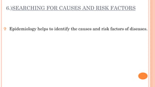 6.)SEARCHING FOR CAUSES AND RISK FACTORS
 Epidemiology helps to identify the causes and risk factors of diseases.
 