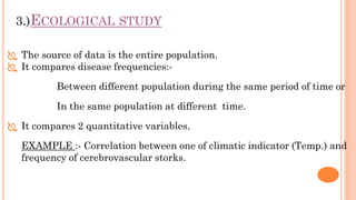 3.)ECOLOGICAL STUDY
 The source of data is the entire population.
 It compares disease frequencies:-
Between different p...