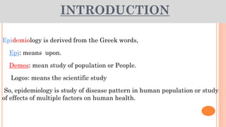 INTRODUCTION
Epidemiology is derived from the Greek words,
Epi: means upon.
Demos: mean study of population or People.
Log...