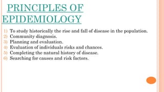PRINCIPLES OF
EPIDEMIOLOGY
1) To study historically the rise and fall of disease in the population.
2) Community diagnosis...