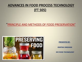 ADVANCES IN FOOD PROCESS TECHNOLOGY
(FT 505)
“PRINCIPLE AND METHODS OF FOOD PRESERVATION”
PRESENTED BY-
KRATIKA SINGHAM
INT.FOOD TECHNOLOGY
 