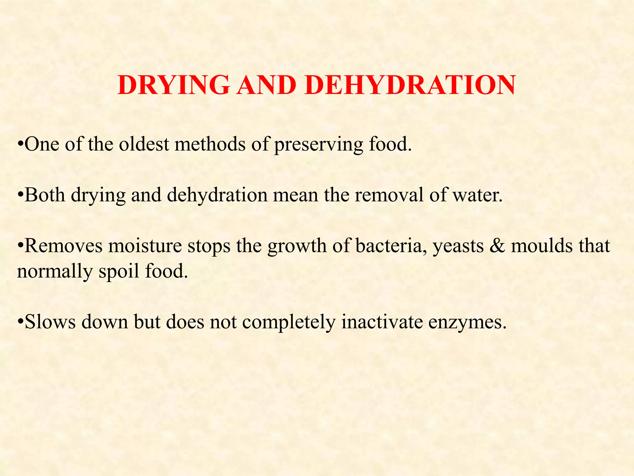DRYING AND DEHYDRATION
•One of the oldest methods of preserving food.
•Both drying and dehydration mean the removal of water.
•Removes moisture stops the growth of bacteria, yeasts & moulds that
normally spoil food.
•Slows down but does not completely inactivate enzymes.
 