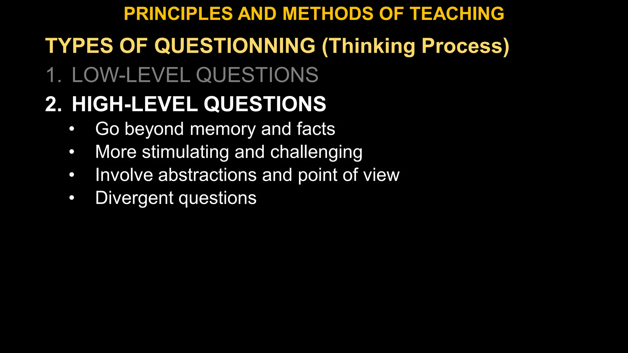 TYPES OF QUESTIONNING (Thinking Process)
1. LOW-LEVEL QUESTIONS
2. HIGH-LEVEL QUESTIONS
• Go beyond memory and facts
• More stimulating and challenging
• Involve abstractions and point of view
• Divergent questions
PRINCIPLES AND METHODS OF TEACHING
 