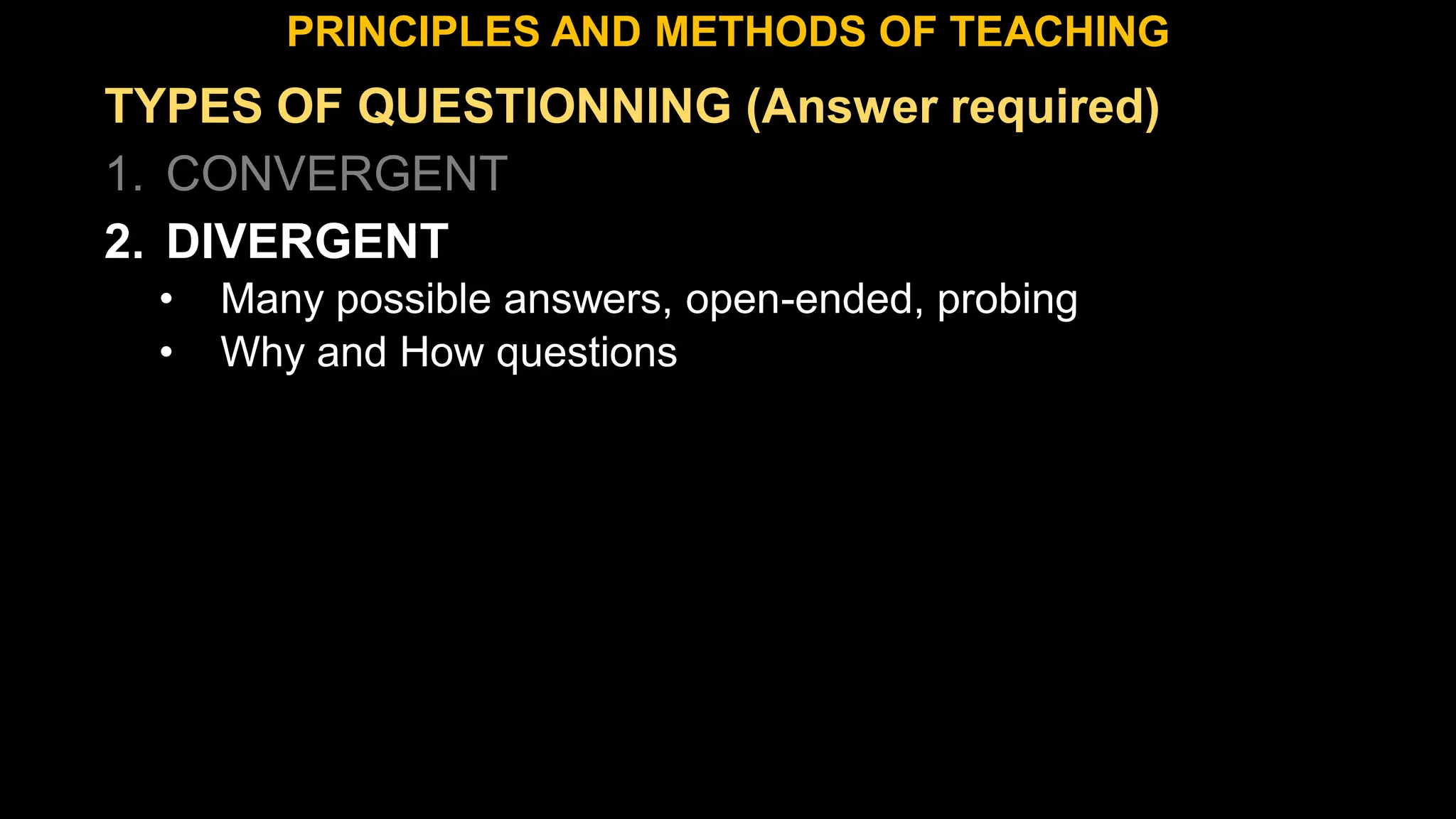 TYPES OF QUESTIONNING (Answer required)
1. CONVERGENT
2. DIVERGENT
• Many possible answers, open-ended, probing
• Why and How questions
PRINCIPLES AND METHODS OF TEACHING
 