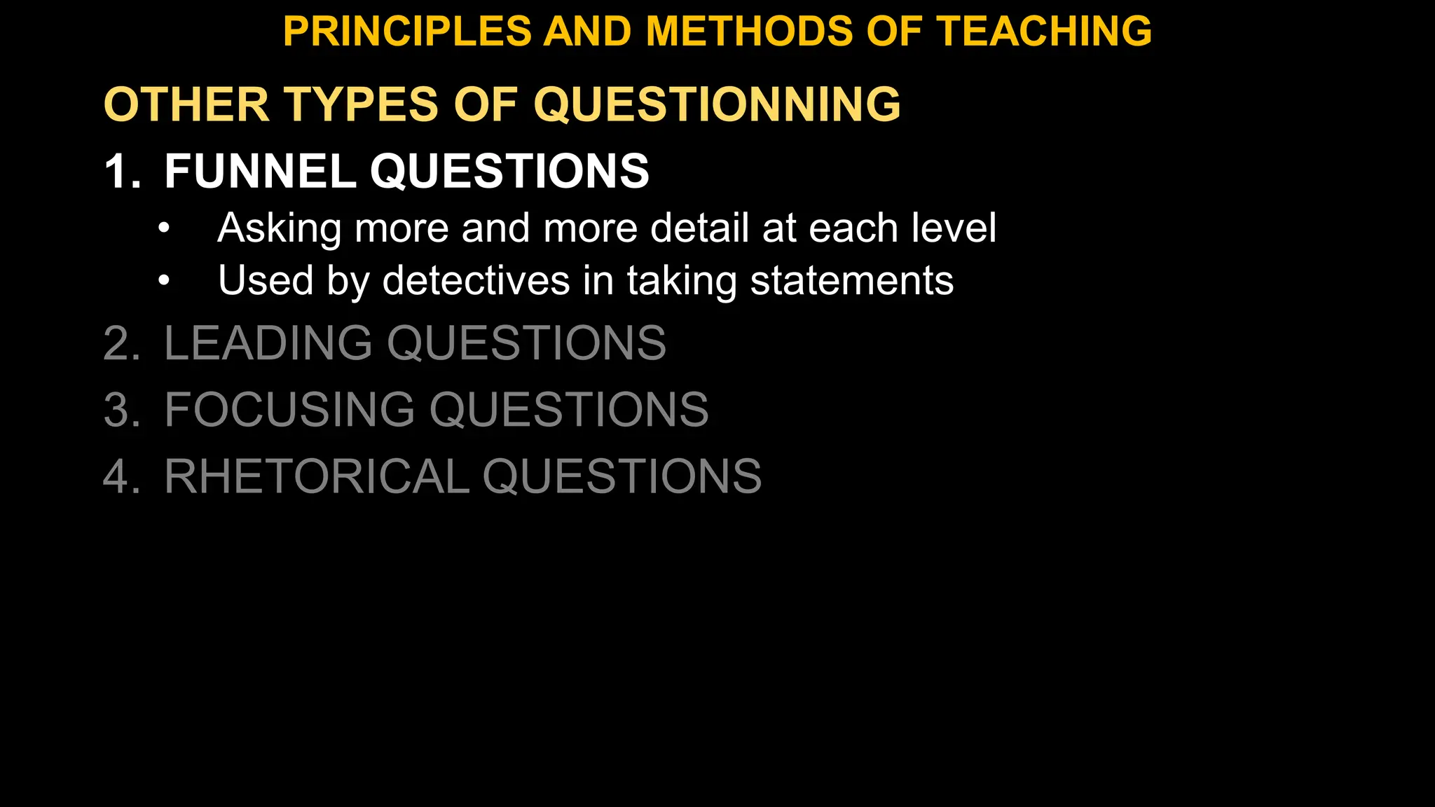 OTHER TYPES OF QUESTIONNING
1. FUNNEL QUESTIONS
• Asking more and more detail at each level
• Used by detectives in taking statements
2. LEADING QUESTIONS
3. FOCUSING QUESTIONS
4. RHETORICAL QUESTIONS
PRINCIPLES AND METHODS OF TEACHING
 