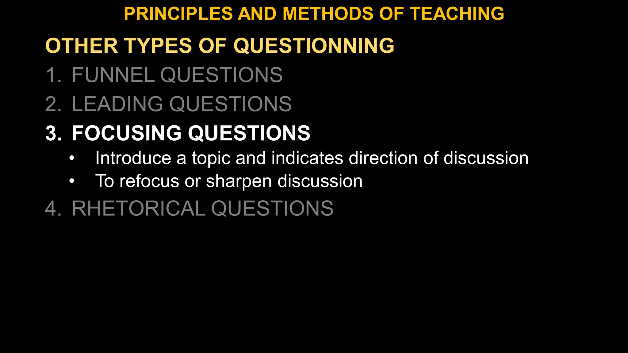 OTHER TYPES OF QUESTIONNING
1. FUNNEL QUESTIONS
2. LEADING QUESTIONS
3. FOCUSING QUESTIONS
• Introduce a topic and indicates direction of discussion
• To refocus or sharpen discussion
4. RHETORICAL QUESTIONS
PRINCIPLES AND METHODS OF TEACHING
 