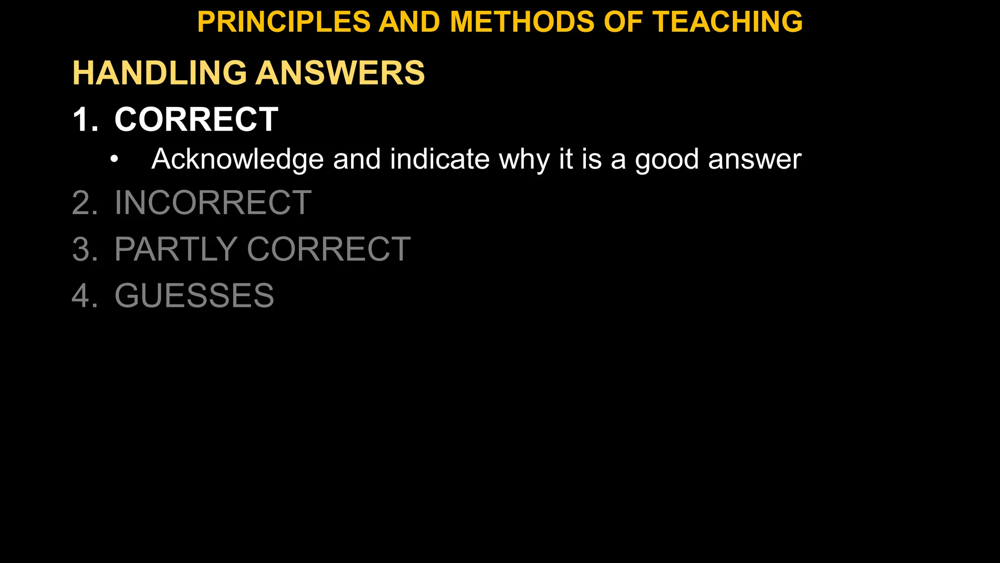 HANDLING ANSWERS
1. CORRECT
• Acknowledge and indicate why it is a good answer
2. INCORRECT
3. PARTLY CORRECT
4. GUESSES
PRINCIPLES AND METHODS OF TEACHING
 