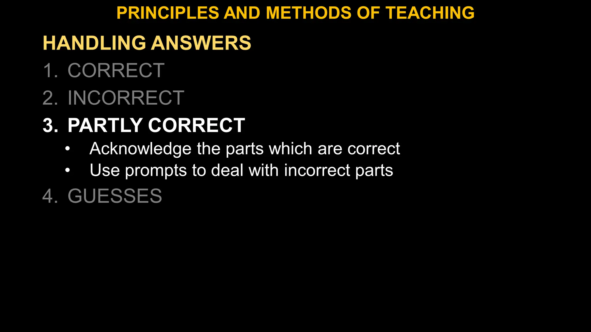 HANDLING ANSWERS
1. CORRECT
2. INCORRECT
3. PARTLY CORRECT
• Acknowledge the parts which are correct
• Use prompts to deal with incorrect parts
4. GUESSES
PRINCIPLES AND METHODS OF TEACHING
 