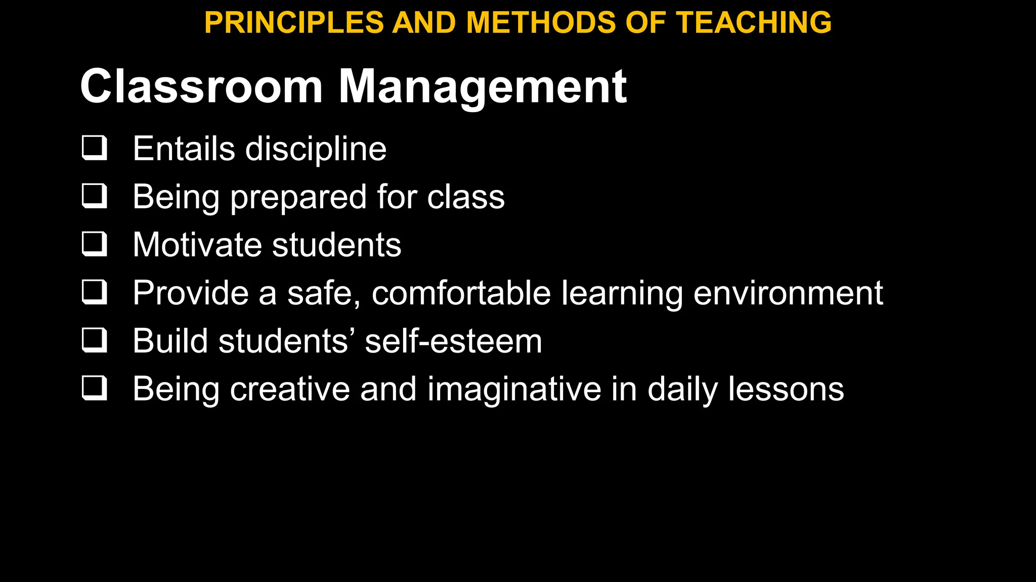 Classroom Management
 Entails discipline
 Being prepared for class
 Motivate students
 Provide a safe, comfortable learning environment
 Build students’ self-esteem
 Being creative and imaginative in daily lessons
PRINCIPLES AND METHODS OF TEACHING
 
