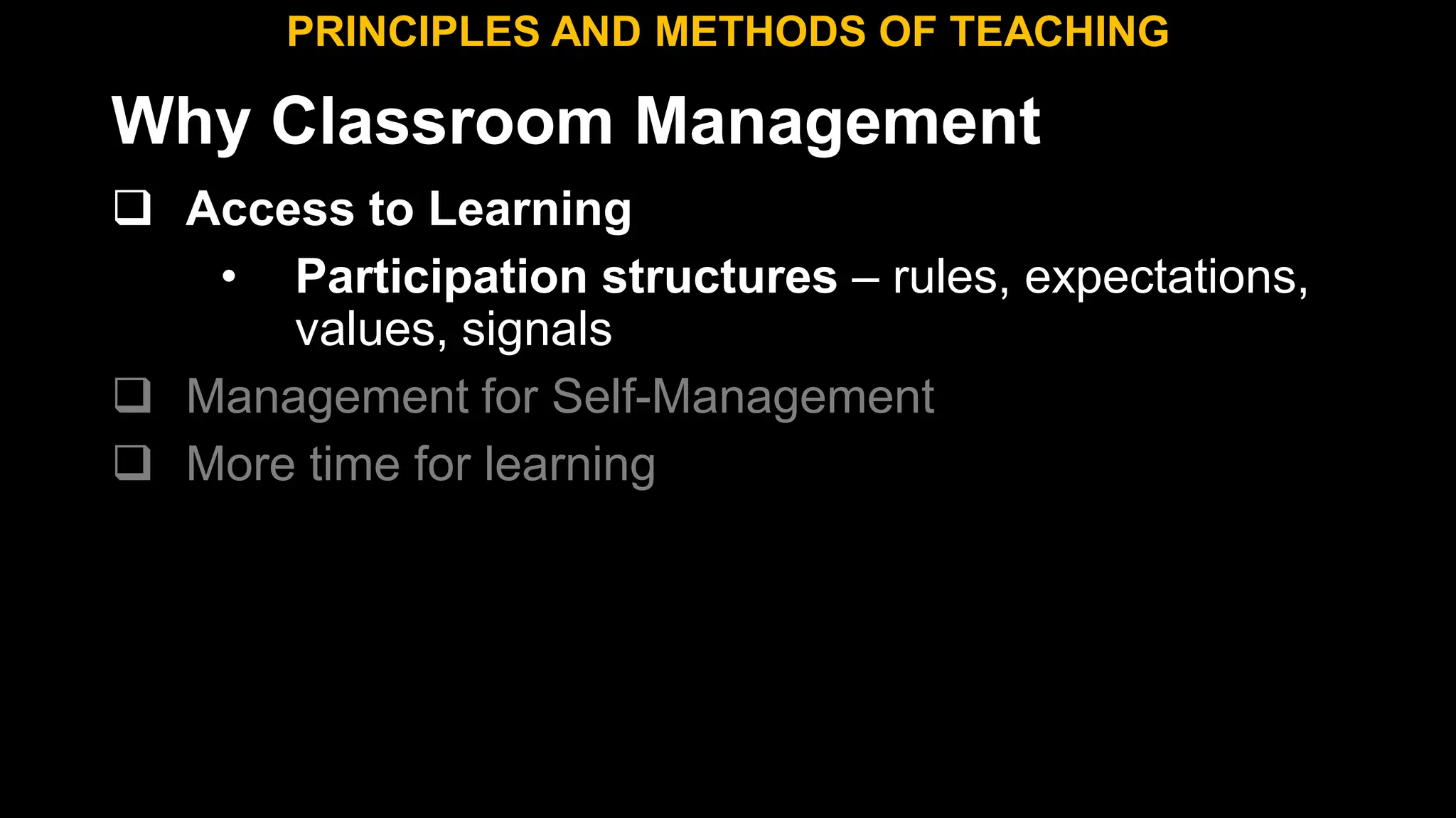 Why Classroom Management
 Access to Learning
• Participation structures – rules, expectations,
values, signals
 Management for Self-Management
 More time for learning
PRINCIPLES AND METHODS OF TEACHING
 