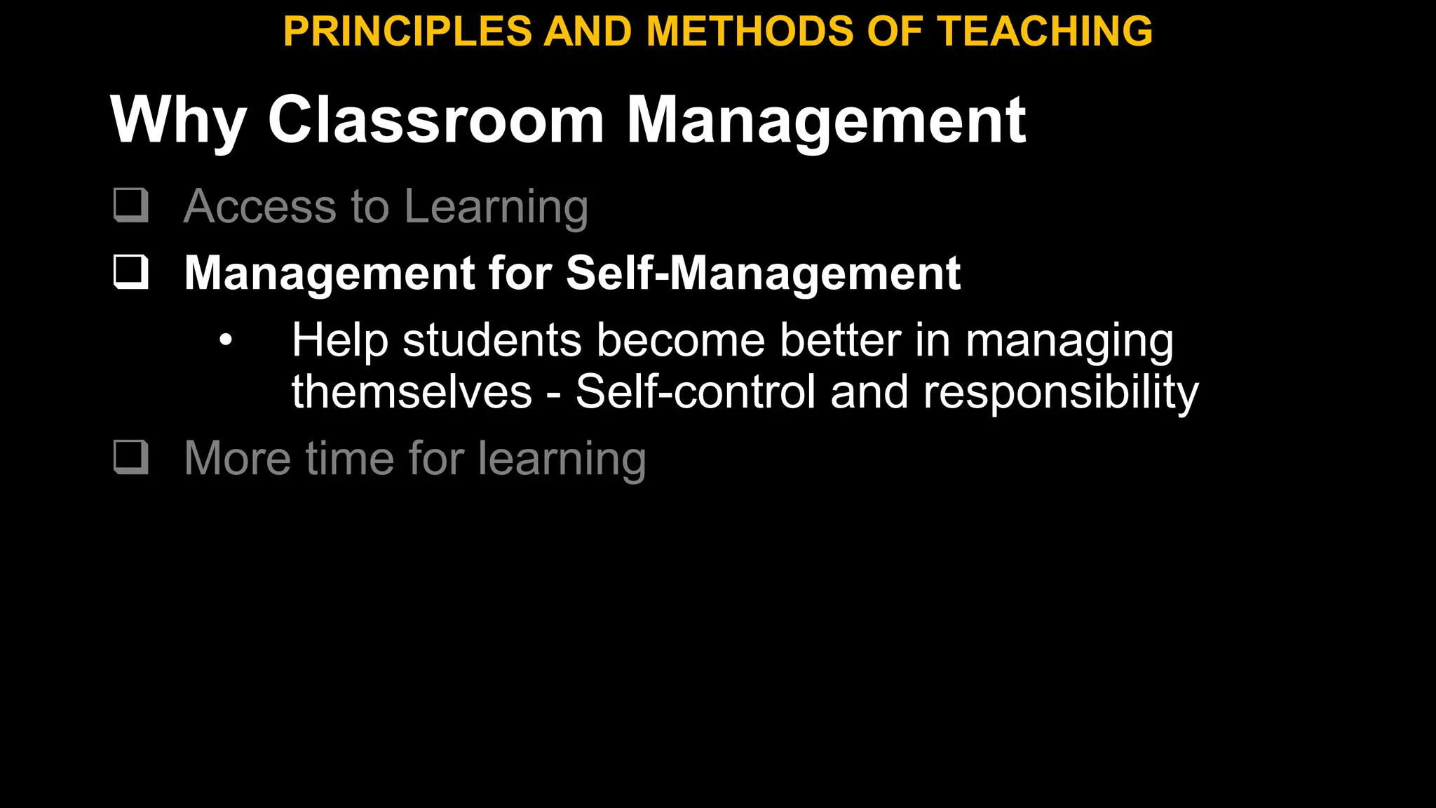 Why Classroom Management
 Access to Learning
 Management for Self-Management
• Help students become better in managing
themselves - Self-control and responsibility
 More time for learning
PRINCIPLES AND METHODS OF TEACHING
 