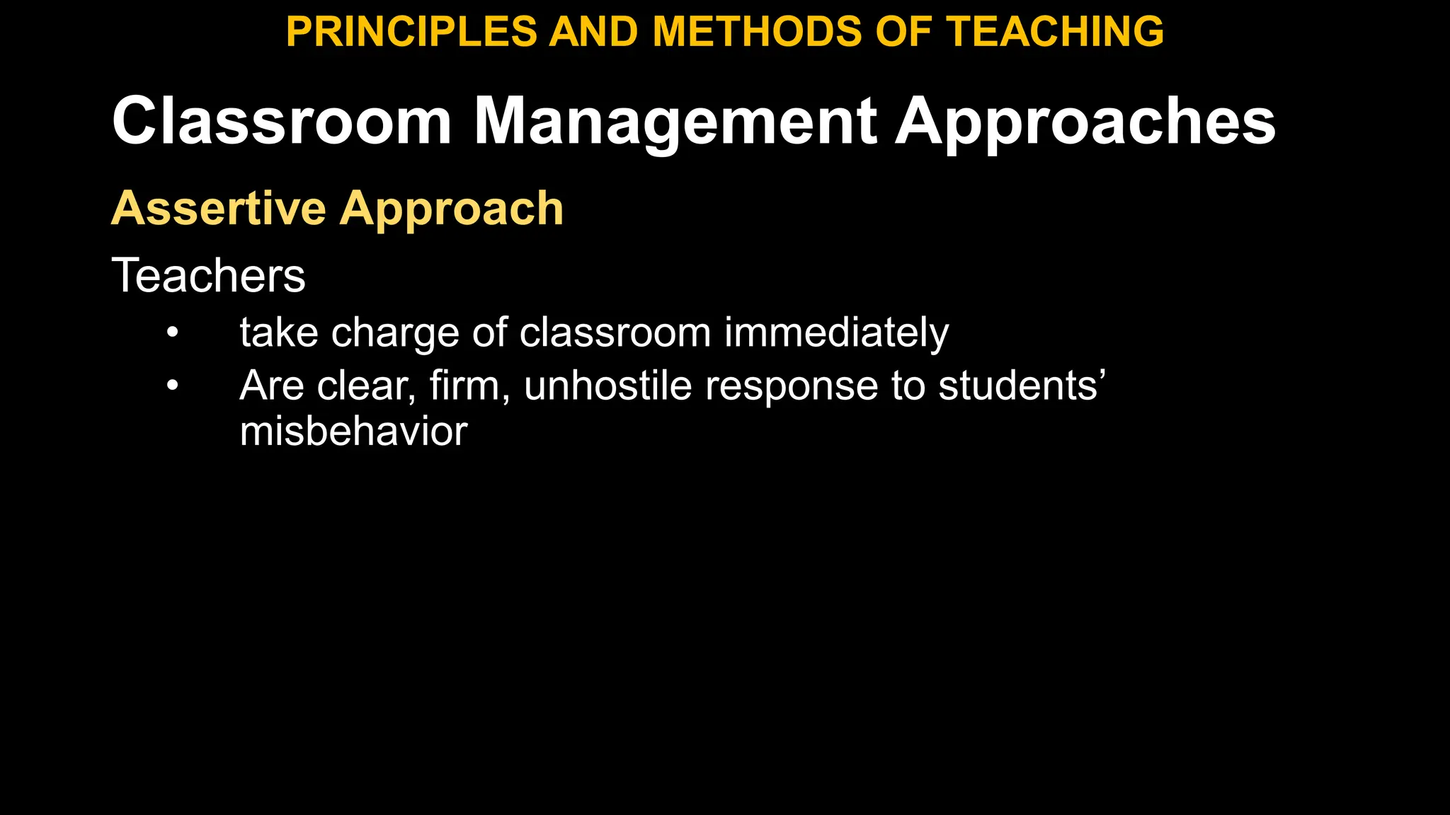 Classroom Management Approaches
PRINCIPLES AND METHODS OF TEACHING
Assertive Approach
Teachers
• take charge of classroom immediately
• Are clear, firm, unhostile response to students’
misbehavior
 
