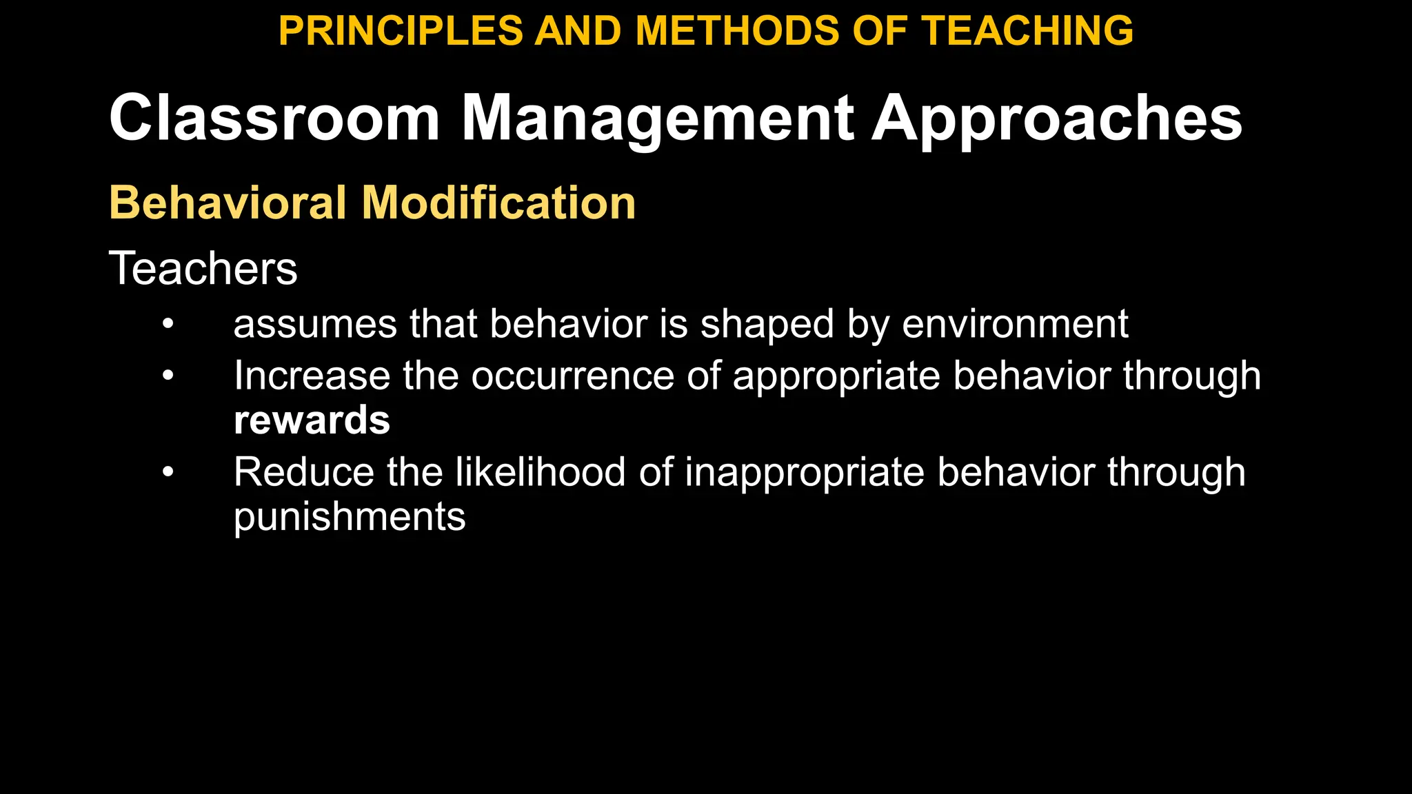 Classroom Management Approaches
PRINCIPLES AND METHODS OF TEACHING
Behavioral Modification
Teachers
• assumes that behavior is shaped by environment
• Increase the occurrence of appropriate behavior through
rewards
• Reduce the likelihood of inappropriate behavior through
punishments
 