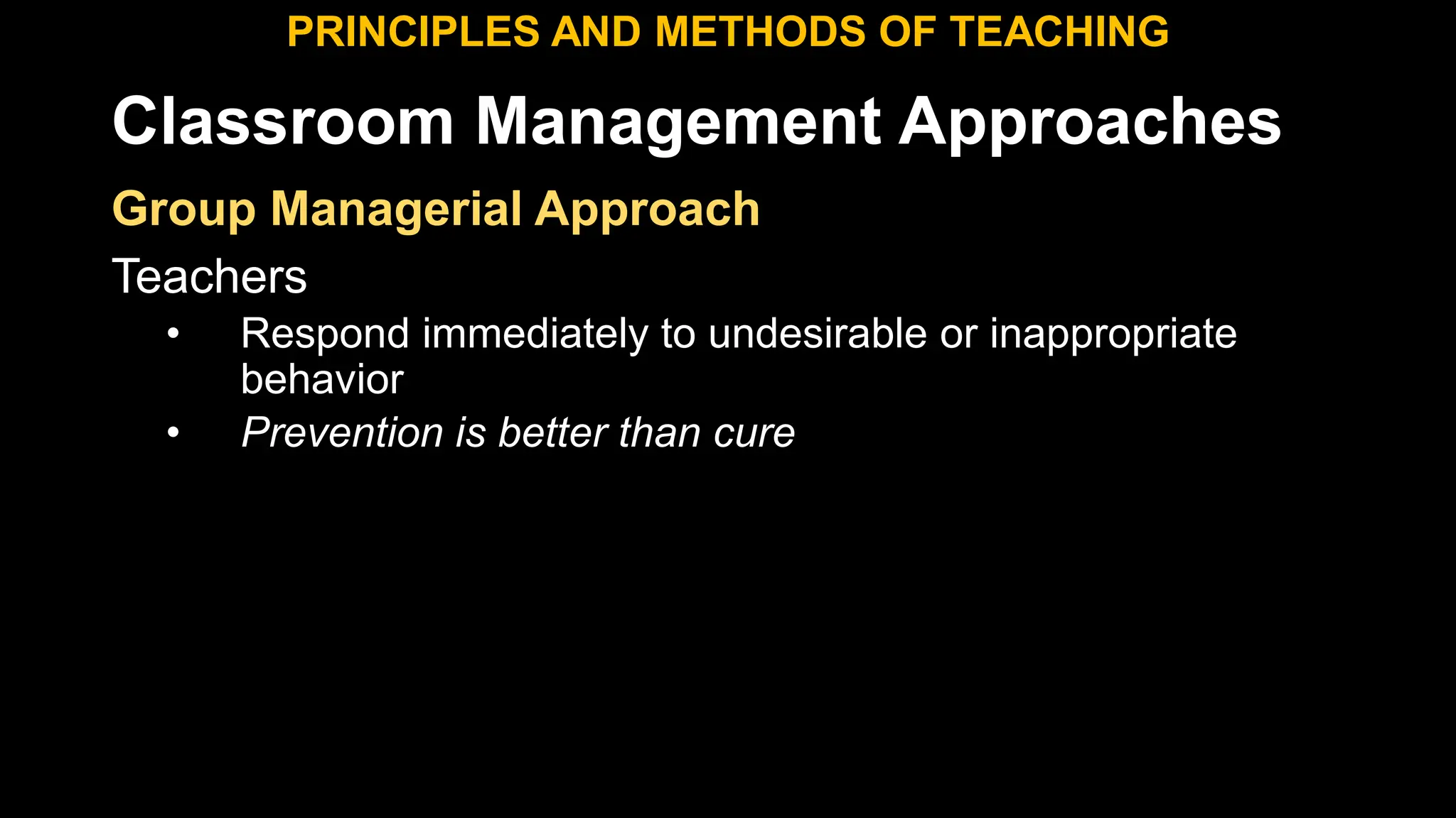 Classroom Management Approaches
PRINCIPLES AND METHODS OF TEACHING
Group Managerial Approach
Teachers
• Respond immediately to undesirable or inappropriate
behavior
• Prevention is better than cure
 