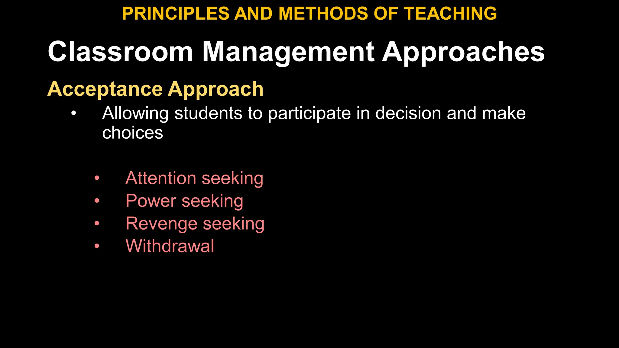 Classroom Management Approaches
PRINCIPLES AND METHODS OF TEACHING
Acceptance Approach
• Allowing students to participate in decision and make
choices
• Attention seeking
• Power seeking
• Revenge seeking
• Withdrawal
 