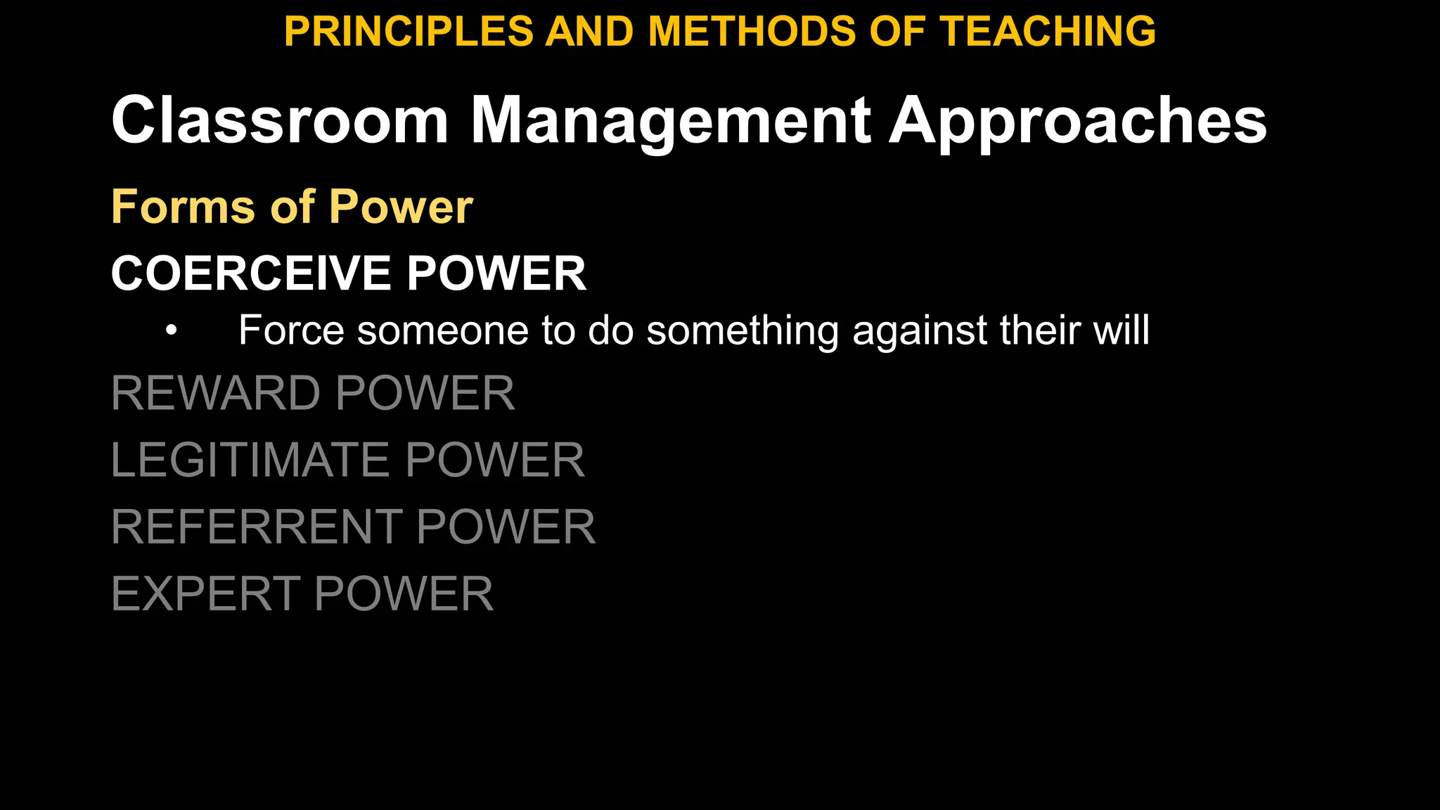Classroom Management Approaches
PRINCIPLES AND METHODS OF TEACHING
Forms of Power
COERCEIVE POWER
• Force someone to do something against their will
REWARD POWER
LEGITIMATE POWER
REFERRENT POWER
EXPERT POWER
 