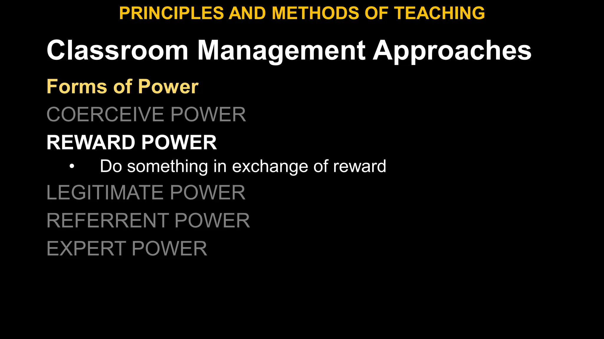 Classroom Management Approaches
PRINCIPLES AND METHODS OF TEACHING
Forms of Power
COERCEIVE POWER
REWARD POWER
• Do something in exchange of reward
LEGITIMATE POWER
REFERRENT POWER
EXPERT POWER
 